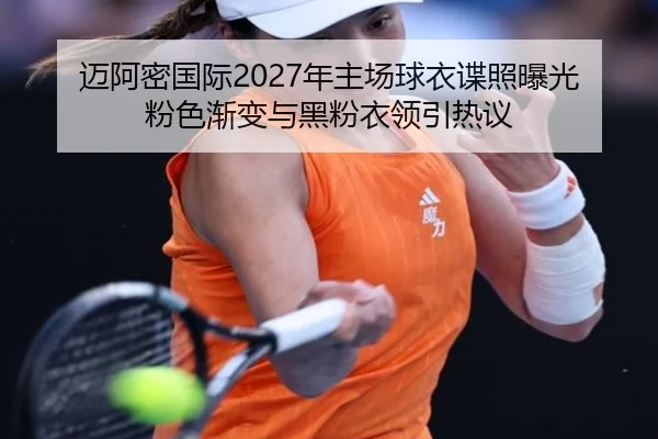 迈阿密国际2027年主场球衣谍照曝光 粉色渐变与黑粉衣领引热议